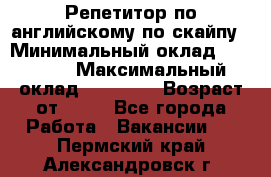 Репетитор по английскому по скайпу › Минимальный оклад ­ 25 000 › Максимальный оклад ­ 45 000 › Возраст от ­ 18 - Все города Работа » Вакансии   . Пермский край,Александровск г.